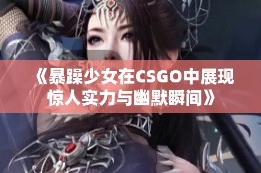 《暴躁少女在CSGO中展现惊人实力与幽默瞬间》