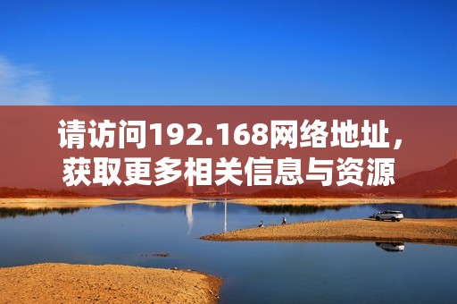 请访问192.168网络地址，获取更多相关信息与资源