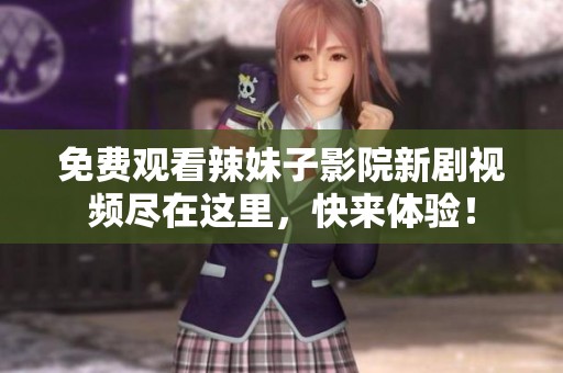 免费观看辣妹子影院新剧视频尽在这里，快来体验！