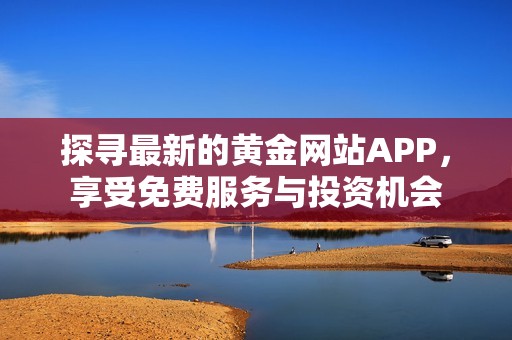 探寻最新的黄金网站APP，享受免费服务与投资机会