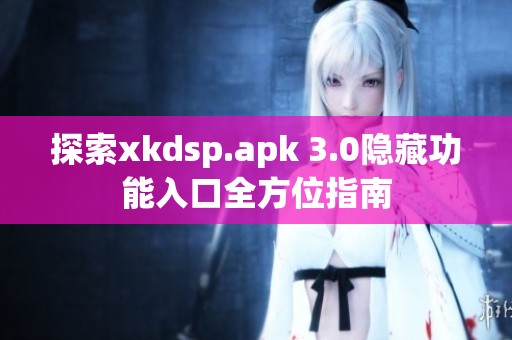 探索xkdsp.apk 3.0隐藏功能入口全方位指南