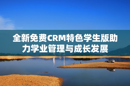 全新免费CRM特色学生版助力学业管理与成长发展