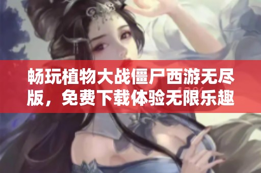 畅玩植物大战僵尸西游无尽版，免费下载体验无限乐趣