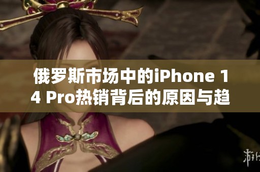 俄罗斯市场中的iPhone 14 Pro热销背后的原因与趋势分析
