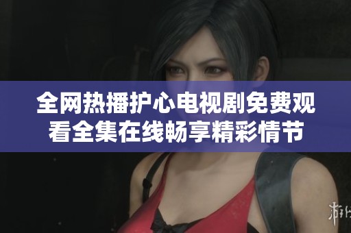 全网热播护心电视剧免费观看全集在线畅享精彩情节