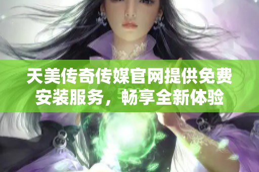天美传奇传媒官网提供免费安装服务，畅享全新体验