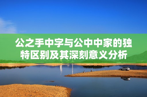 公之手中字与公中中家的独特区别及其深刻意义分析