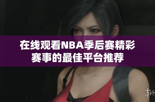 在线观看NBA季后赛精彩赛事的最佳平台推荐