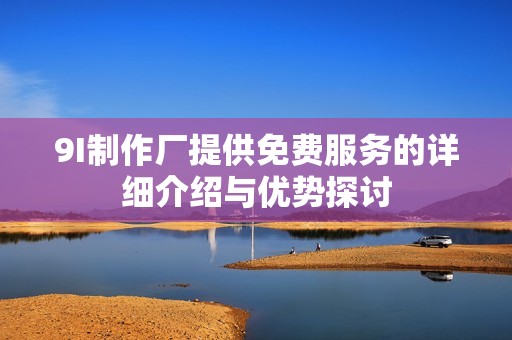 9I制作厂提供免费服务的详细介绍与优势探讨