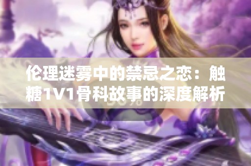 伦理迷雾中的禁忌之恋：触糖1V1骨科故事的深度解析