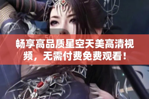 畅享高品质星空天美高清视频，无需付费免费观看！