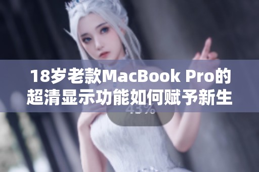 18岁老款MacBook Pro的超清显示功能如何赋予新生命