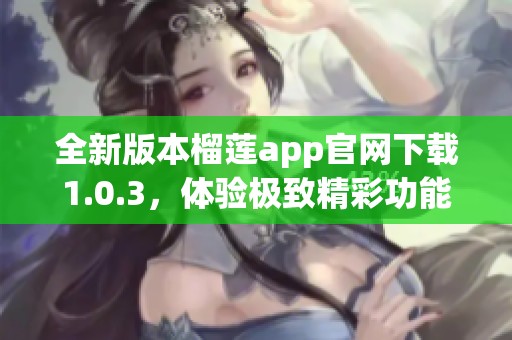 全新版本榴莲app官网下载1.0.3，体验极致精彩功能！