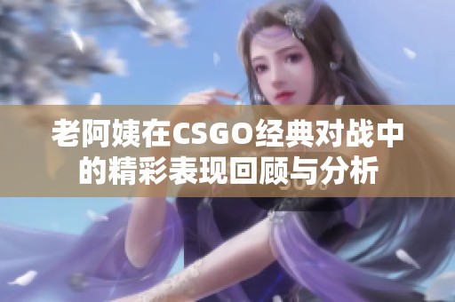 老阿姨在CSGO经典对战中的精彩表现回顾与分析