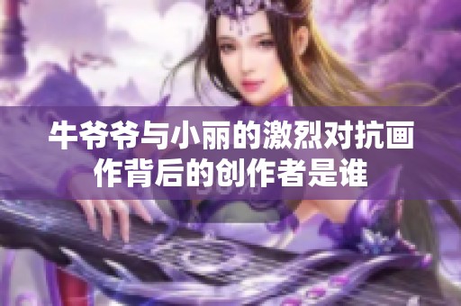 牛爷爷与小丽的激烈对抗画作背后的创作者是谁