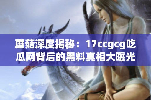 蘑菇深度揭秘：17ccgcg吃瓜网背后的黑料真相大曝光
