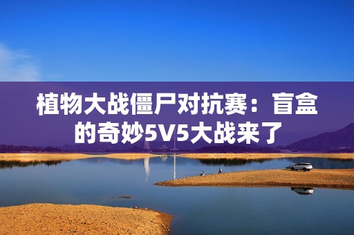 植物大战僵尸对抗赛：盲盒的奇妙5V5大战来了