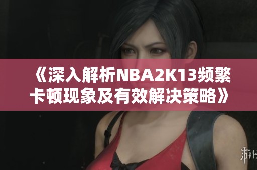 《深入解析NBA2K13频繁卡顿现象及有效解决策略》