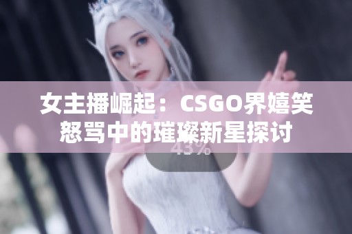 女主播崛起：CSGO界嬉笑怒骂中的璀璨新星探讨