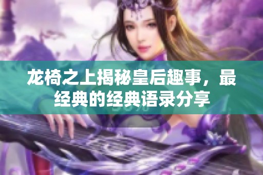 龙椅之上揭秘皇后趣事，最经典的经典语录分享