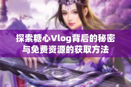 探索糖心Vlog背后的秘密与免费资源的获取方法