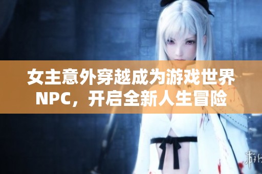 女主意外穿越成为游戏世界NPC，开启全新人生冒险