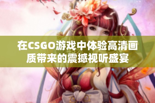 在CSGO游戏中体验高清画质带来的震撼视听盛宴