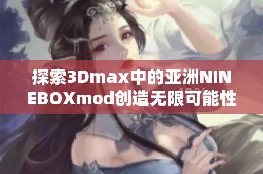 探索3Dmax中的亚洲NINEBOXmod创造无限可能性与设计灵感