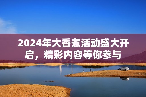 2024年大香煮活动盛大开启，精彩内容等你参与