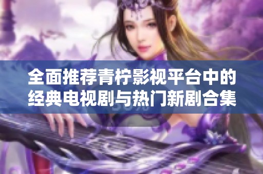 全面推荐青柠影视平台中的经典电视剧与热门新剧合集