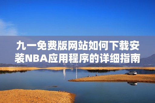 九一免费版网站如何下载安装NBA应用程序的详细指南