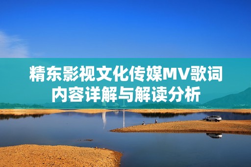 精东影视文化传媒MV歌词内容详解与解读分析