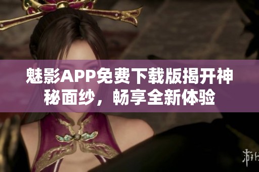 魅影APP免费下载版揭开神秘面纱，畅享全新体验