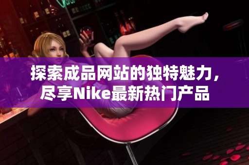 探索成品网站的独特魅力，尽享Nike最新热门产品