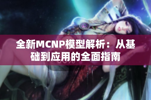 全新MCNP模型解析：从基础到应用的全面指南