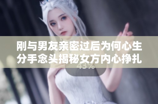 刚与男友亲密过后为何心生分手念头揭秘女方内心挣扎