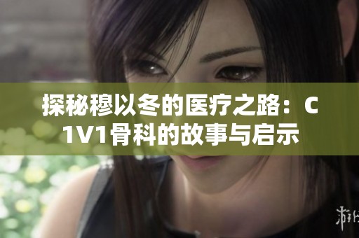 探秘穆以冬的医疗之路：C1V1骨科的故事与启示