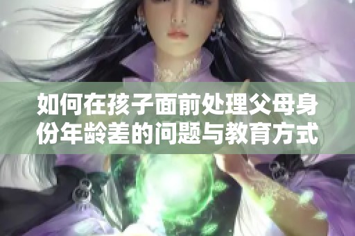 如何在孩子面前处理父母身份年龄差的问题与教育方式