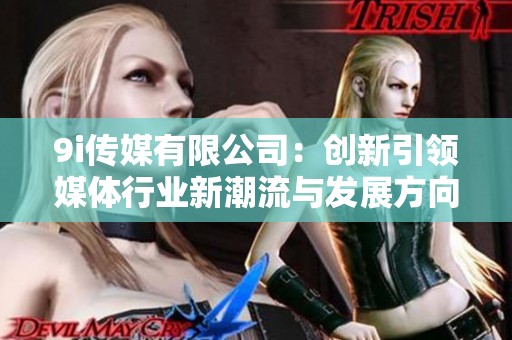 9i传媒有限公司：创新引领媒体行业新潮流与发展方向