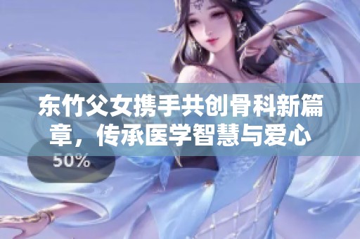 东竹父女携手共创骨科新篇章，传承医学智慧与爱心