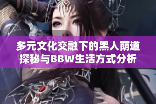 多元文化交融下的黑人荫道探秘与BBW生活方式分析