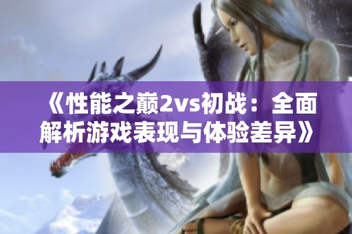 《性能之巅2vs初战：全面解析游戏表现与体验差异》