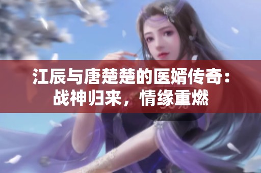 江辰与唐楚楚的医婿传奇：战神归来，情缘重燃