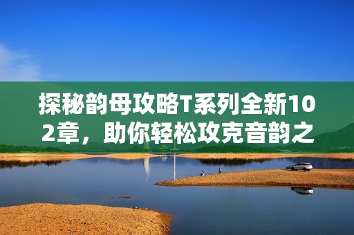 探秘韵母攻略T系列全新102章，助你轻松攻克音韵之道