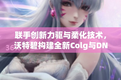 联手创新力驱与柔化技术，沃特碧构建全新Colg与DN时代