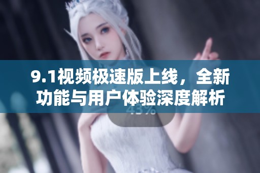 9.1视频极速版上线，全新功能与用户体验深度解析