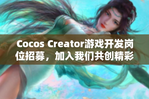 Cocos Creator游戏开发岗位招募，加入我们共创精彩游戏世界