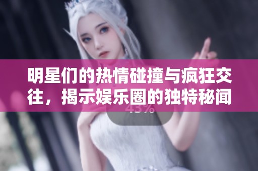 明星们的热情碰撞与疯狂交往，揭示娱乐圈的独特秘闻