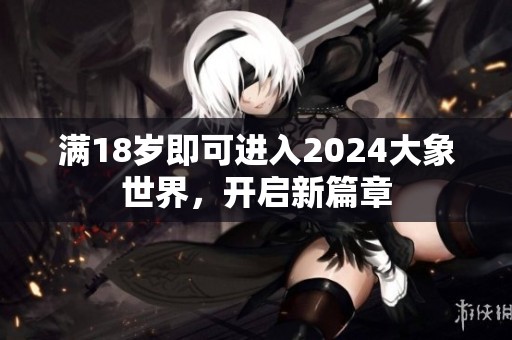 满18岁即可进入2024大象世界，开启新篇章