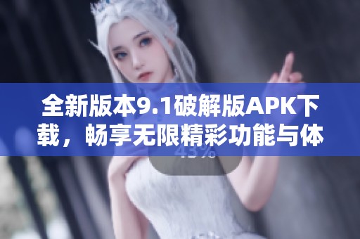 全新版本9.1破解版APK下载，畅享无限精彩功能与体验